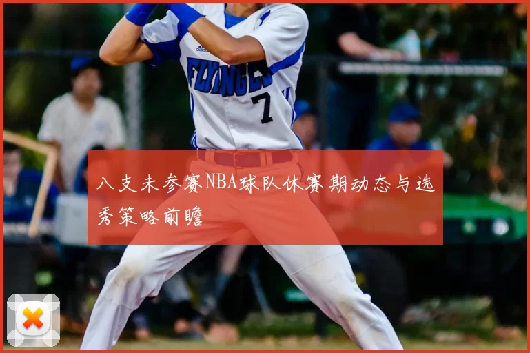 八支未参赛NBA球队休赛期动态与选秀策略前瞻
