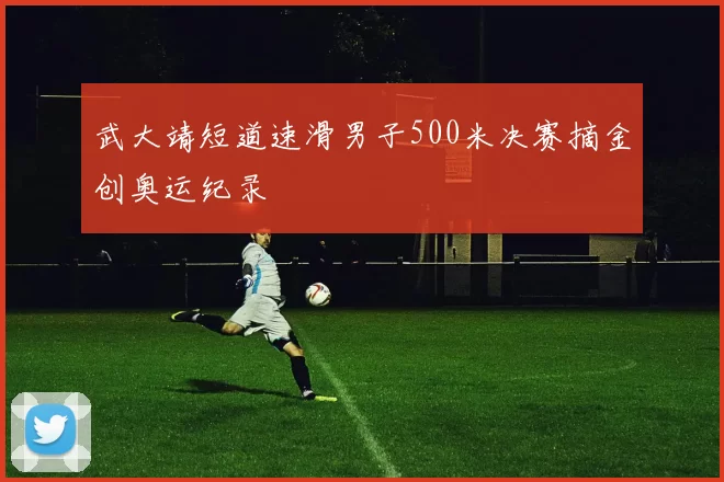 武大靖短道速滑男子500米决赛摘金创奥运纪录