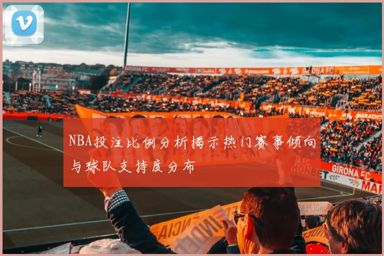 NBA投注比例分析揭示热门赛事倾向与球队支持度分布