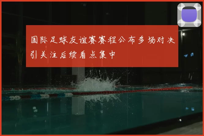 国际足球友谊赛赛程公布多场对决引关注后续看点集中