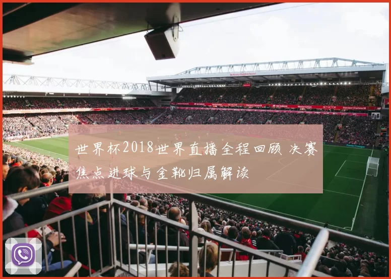 世界杯2018世界直播全程回顾 决赛焦点进球与金靴归属解读