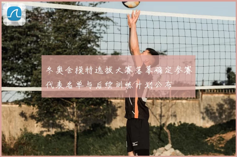 冬奥会模特选拔大赛落幕确定参赛代表名单与后续训练计划公布