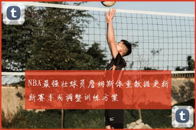 NBA最强壮球员詹姆斯体重数据更新新赛季或调整训练方案