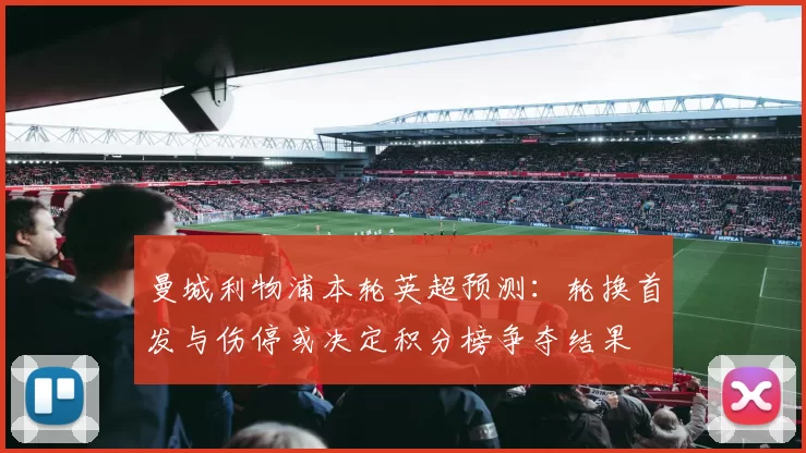 曼城利物浦本轮英超预测：轮换首发与伤停或决定积分榜争夺结果