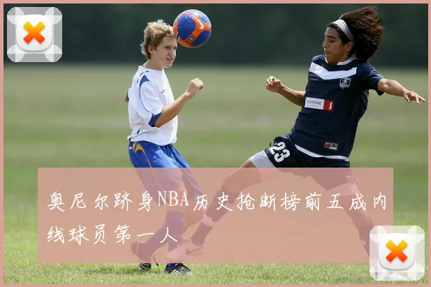 奥尼尔跻身NBA历史抢断榜前五成内线球员第一人