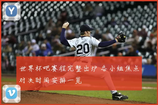 世界杯吧赛程完整出炉 各小组焦点对决时间安排一览