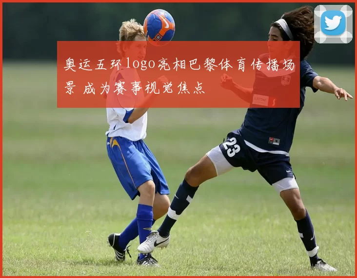 奥运五环logo亮相巴黎体育传播场景 成为赛事视觉焦点