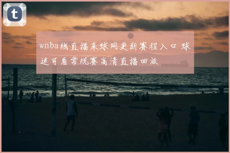 wnba线直播来球网更新赛程入口 球迷可看常规赛高清直播回放