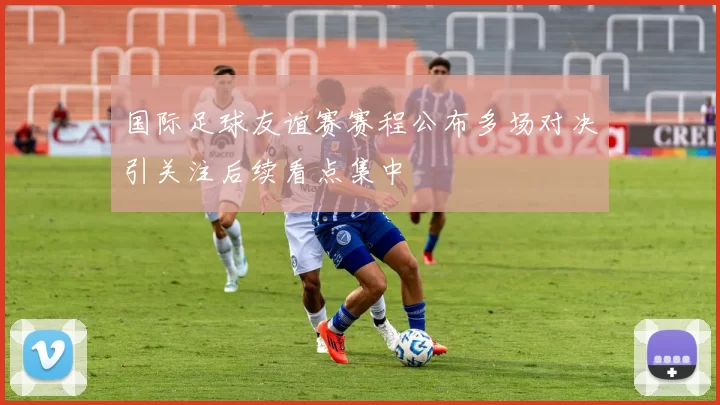 国际足球友谊赛赛程公布多场对决引关注后续看点集中