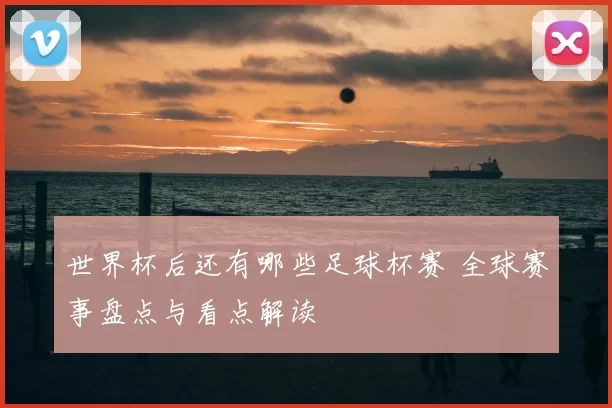 世界杯后还有哪些足球杯赛 全球赛事盘点与看点解读