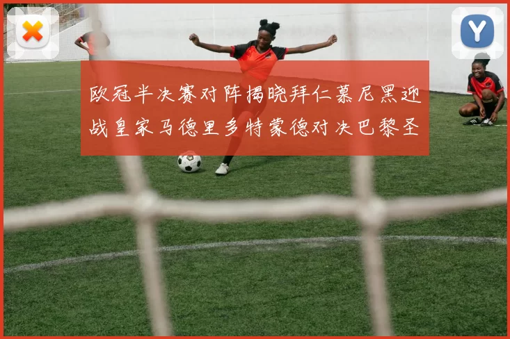欧冠半决赛对阵揭晓拜仁慕尼黑迎战皇家马德里多特蒙德对决巴黎圣日耳曼